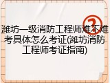 潍坊一级消防工程师难不难考具体怎么考证(潍坊消防工程师考证指南)
