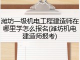 潍坊一级机电工程建造师在哪里学怎么报名(潍坊机电建造师报考)