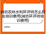 潍坊农林水利环评师怎么报名培训费用(潍坊环评师培训费用)