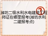 潍坊二级水利水电建造工程师证在哪里报考(潍坊水利二建报考点)