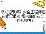 绍兴初级煤矿安全工程师证在哪里报考(绍兴煤矿安全工程师报考)