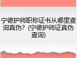 宁德护师职称证书从哪里查询真伪？(宁德护师证真伪查询)