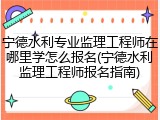宁德水利专业监理工程师在哪里学怎么报名(宁德水利监理工程师报名指南)