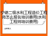 宁德二级水利工程造价工程师怎么报名培训费用(水利工程师培训费用)