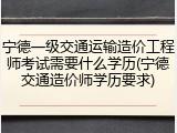 宁德一级交通运输造价工程师考试需要什么学历(宁德交通造价师学历要求)