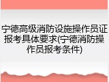 宁德高级消防设施操作员证报考具体要求(宁德消防操作员报考条件)