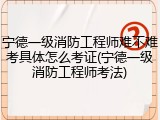 宁德一级消防工程师难不难考具体怎么考证(宁德一级消防工程师考法)