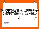 淮北中级应急救援员培训学校哪里好(淮北应急救援培训)