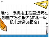 淮北一级机电工程建造师在哪里学怎么报名(淮北一级机电建造师报名)