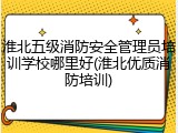 淮北五级消防安全管理员培训学校哪里好(淮北优质消防培训)