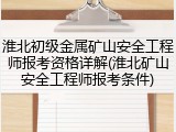 淮北初级金属矿山安全工程师报考资格详解(淮北矿山安全工程师报考条件)
