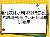 淮北农林水利环评师怎么报名培训费用(淮北环评师培训费用)