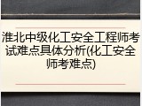 淮北中级化工安全工程师考试难点具体分析(化工安全师考难点)