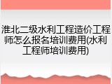 淮北二级水利工程造价工程师怎么报名培训费用(水利工程师培训费用)