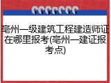 亳州一级建筑工程建造师证在哪里报考(亳州一建证报考点)