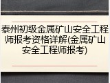 泰州初级金属矿山安全工程师报考资格详解(金属矿山安全工程师报考)