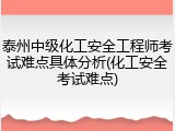 泰州中级化工安全工程师考试难点具体分析(化工安全考试难点)