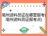 亳州资料员证在哪里报考(亳州资料员证报考点)