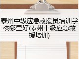 泰州中级应急救援员培训学校哪里好(泰州中级应急救援培训)