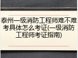 泰州一级消防工程师难不难考具体怎么考证(一级消防工程师考证指南)