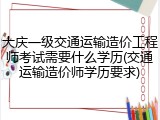 大庆一级交通运输造价工程师考试需要什么学历(交通运输造价师学历要求)