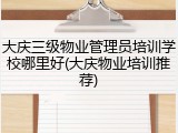 大庆三级物业管理员培训学校哪里好(大庆物业培训推荐)
