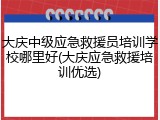 大庆中级应急救援员培训学校哪里好(大庆应急救援培训优选)