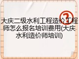 大庆二级水利工程造价工程师怎么报名培训费用(大庆水利造价师培训)