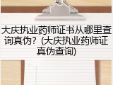 大庆执业药师证书从哪里查询真伪？(大庆执业药师证真伪查询)