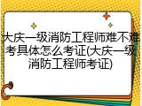 大庆一级消防工程师难不难考具体怎么考证(大庆一级消防工程师考证)