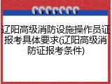 辽阳高级消防设施操作员证报考具体要求(辽阳高级消防证报考条件)