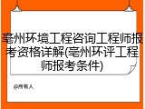 亳州环境工程咨询工程师报考资格详解(亳州环评工程师报考条件)