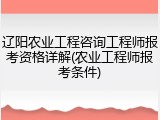 辽阳农业工程咨询工程师报考资格详解(农业工程师报考条件)