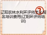 辽阳农林水利环评师怎么报名培训费用(辽阳环评师培训)