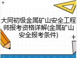 大同初级金属矿山安全工程师报考资格详解(金属矿山安全报考条件)