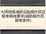 大同高级消防设施操作员证报考具体要求(消防操作员报考条件)
