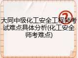 大同中级化工安全工程师考试难点具体分析(化工安全师考难点)