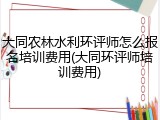大同农林水利环评师怎么报名培训费用(大同环评师培训费用)