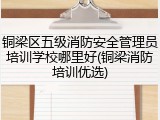 铜梁区五级消防安全管理员培训学校哪里好(铜梁消防培训优选)
