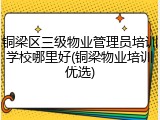铜梁区三级物业管理员培训学校哪里好(铜梁物业培训优选)