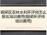 铜梁区农林水利环评师怎么报名培训费用(铜梁环评师培训费用)