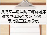铜梁区一级消防工程师难不难考具体怎么考证(铜梁一级消防工程师报考)