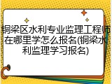 铜梁区水利专业监理工程师在哪里学怎么报名(铜梁水利监理学习报名)