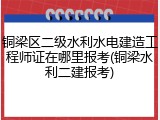 铜梁区二级水利水电建造工程师证在哪里报考(铜梁水利二建报考)