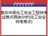 重庆中级化工安全工程师考试难点具体分析(化工安全师考难点)