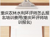 重庆农林水利环评师怎么报名培训费用(重庆环评师培训报名)