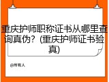 重庆护师职称证书从哪里查询真伪？(重庆护师证书验真)