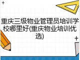 重庆三级物业管理员培训学校哪里好(重庆物业培训优选)