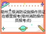 亳州三级消防设施操作员证在哪里报考(亳州消防操作员报考点)