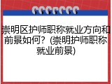 崇明区护师职称就业方向和前景如何？(崇明护师职称就业前景)